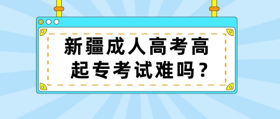 新疆成人高考高起专考试难吗？