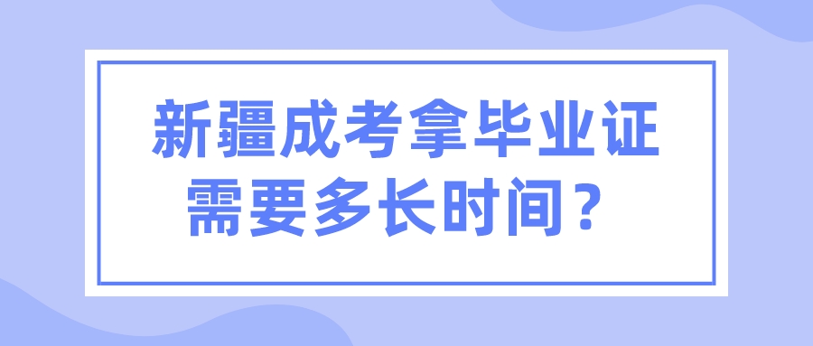 新疆成考拿毕业证需要多长时间？